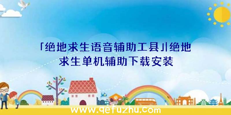 「绝地求生语音辅助工县」|绝地求生单机辅助下载安装
